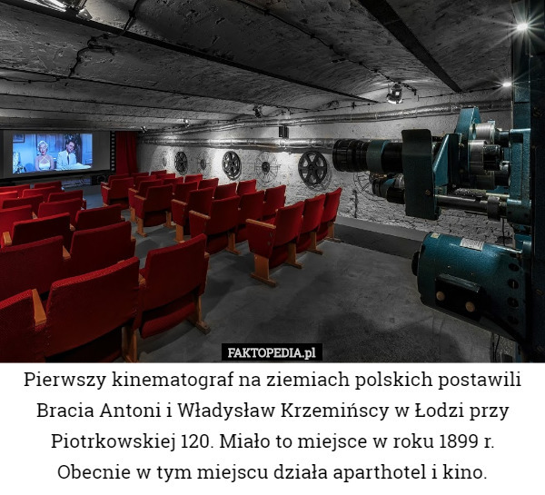 Pierwszy kinematograf na ziemiach polskich postawili Bracia Antoni i Władysław Krzemińscy w Łodzi przy Piotrkowskiej 120. Miało to miejsce w roku 1899 r. Obecnie w tym miejscu działa aparthotel i kino. 