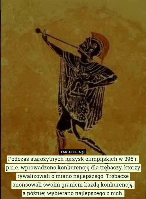 Podczas starożytnych igrzysk olimpijskich w 396 r. p.n.e. wprowadzono konkurencję dla trębaczy, którzy rywalizowali o miano najlepszego. Trębacze anonsowali swoim graniem każdą konkurencję,
a później wybierano najlepszego z nich. 
