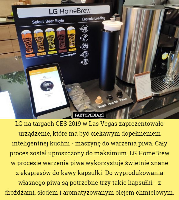 LG na targach CES 2019 w Las Vegas zaprezentowało urządzenie, które ma być ciekawym dopełnieniem inteligentnej kuchni - maszynę do warzenia piwa. Cały proces został uproszczony do maksimum. LG HomeBrew
 w procesie warzenia piwa wykorzystuje świetnie znane
 z ekspresów do kawy kapsułki. Do wyprodukowania własnego piwa są potrzebne trzy takie kapsułki - z drożdżami, słodem i aromatyzowanym olejem chmielowym. 