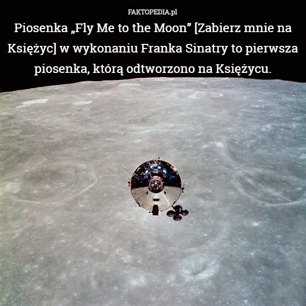 Piosenka „Fly Me to the Moon” [Zabierz mnie na Księżyc] w wykonaniu Franka Sinatry to pierwsza piosenka, którą odtworzono na Księżycu. 