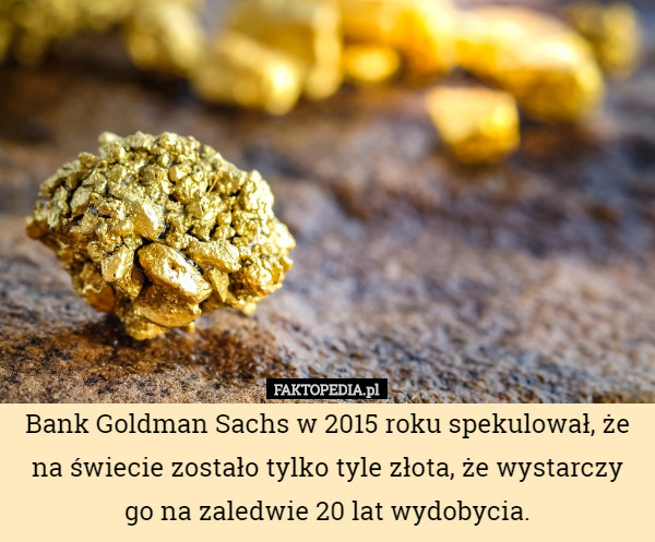 Bank Goldman Sachs w 2015 roku spekulował, że na świecie zostało tylko tyle złota, że wystarczy go na zaledwie 20 lat wydobycia. 