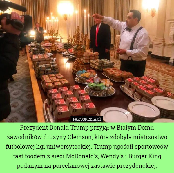 Prezydent Donald Trump przyjął w Białym Domu zawodników drużyny Clemson, która zdobyła mistrzostwo futbolowej ligi uniwersyteckiej. Trump ugościł sportowców fast foodem z sieci McDonald's, Wendy's i Burger King podanym na porcelanowej zastawie prezydenckiej. 