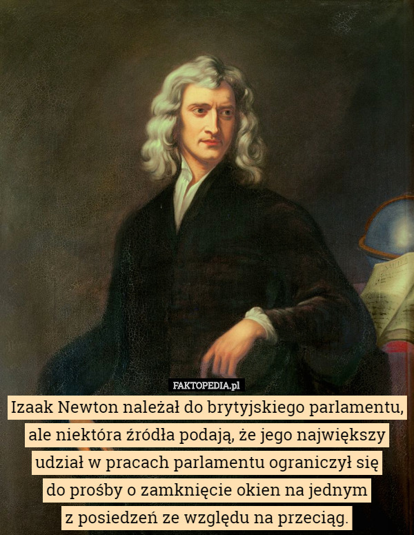 Izaak Newton należał do brytyjskiego parlamentu, ale niektóra źródła podają, że jego największy udział w pracach parlamentu ograniczył się
 do prośby o zamknięcie okien na jednym
 z posiedzeń ze względu na przeciąg. 