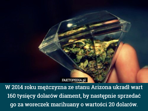 W 2014 roku mężczyzna ze stanu Arizona ukradł wart 160 tysięcy dolarów diament, by następnie sprzedać
 go za woreczek marihuany o wartości 20 dolarów. 