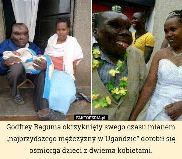 Godfrey Baguma okrzyknięty swego czasu mianem „najbrzydszego mężczyzny w Ugandzie” dorobił się ośmiorga dzieci z dwiema kobietami. 