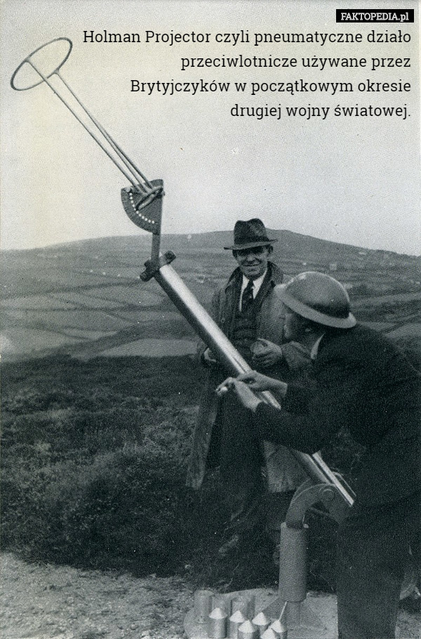 Holman Projector czyli pneumatyczne działo przeciwlotnicze używane przez
Brytyjczyków w początkowym okresie
drugiej wojny światowej. 
