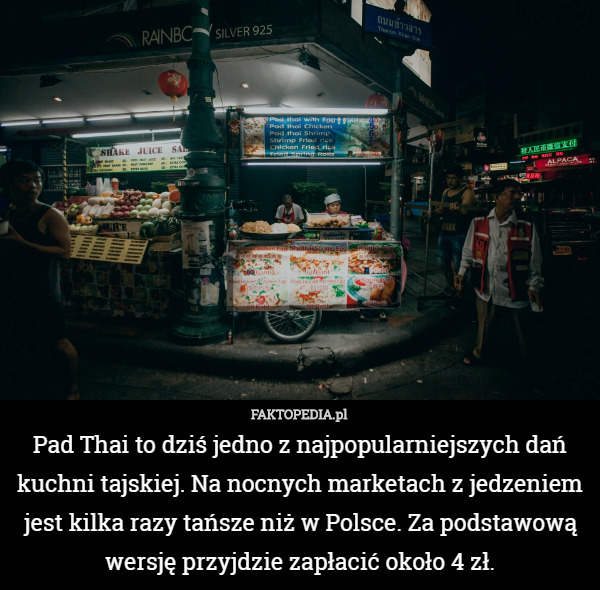 Pad Thai to dziś jedno z najpopularniejszych dań kuchni tajskiej. Na nocnych marketach z jedzeniem jest kilka razy tańsze niż w Polsce. Za podstawową wersję przyjdzie zapłacić około 4 zł. 