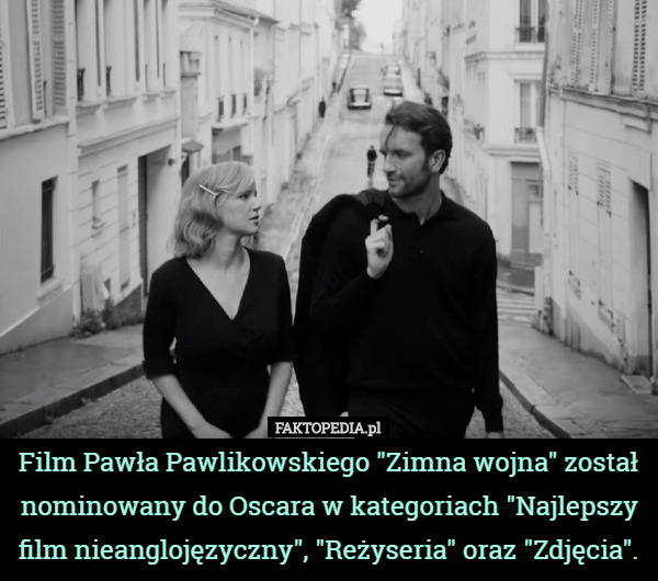 Film Pawła Pawlikowskiego "Zimna wojna" został nominowany do Oscara w kategoriach "Najlepszy film nieanglojęzyczny", "Reżyseria" oraz "Zdjęcia". 