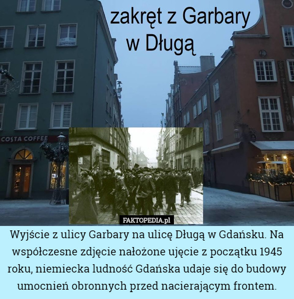 Wyjście z ulicy Garbary na ulicę Długą w Gdańsku. Na współczesne zdjęcie nałożone ujęcie z początku 1945 roku, niemiecka ludność Gdańska udaje się do budowy umocnień obronnych przed nacierającym frontem. 
