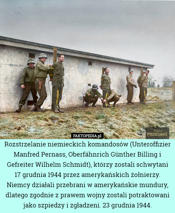 Rozstrzelanie niemieckich komandosów (Unteroffizier Manfred Pernass, Oberfähnrich Günther Billing i Gefreiter Wilhelm Schmidt), którzy zostali schwytani 17 grudnia 1944 przez amerykańskich żołnierzy. Niemcy działali przebrani w amerykańskie mundury, dlatego zgodnie z prawem wojny zostali potraktowani jako szpiedzy i zgładzeni. 23 grudnia 1944. 