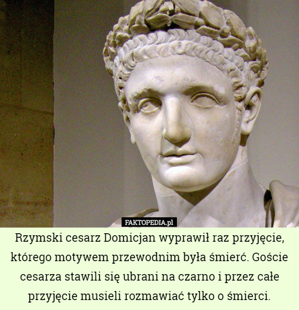 Rzymski cesarz Domicjan wyprawił raz przyjęcie, którego motywem przewodnim była śmierć. Goście cesarza stawili się ubrani na czarno i przez całe przyjęcie musieli rozmawiać tylko o śmierci. 