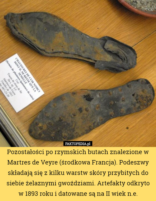Pozostałości po rzymskich butach znalezione w Martres de Veyre (środkowa Francja). Podeszwy składają się z kilku warstw skóry przybitych do siebie żelaznymi gwoździami. Artefakty odkryto w 1893 roku i datowane są na II wiek n.e. 