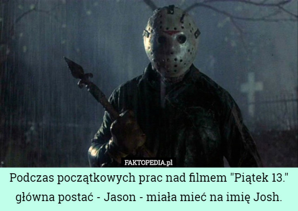 Podczas początkowych prac nad filmem "Piątek 13." główna postać - Jason - miała mieć na imię Josh. 