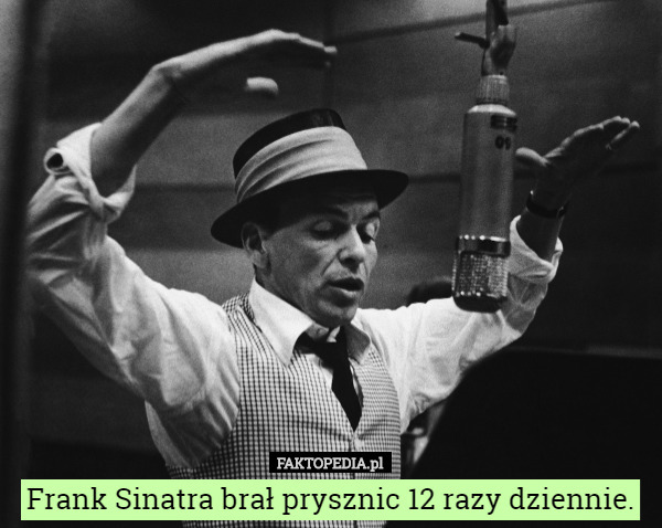 Frank Sinatra brał prysznic 12 razy dziennie. 