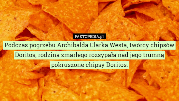 Podczas pogrzebu Archibalda Clarka Westa, twórcy chipsów Doritos, rodzina zmarłego rozsypała nad jego trumną pokruszone chipsy Doritos. 