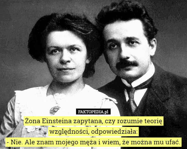 Żona Einsteina zapytana, czy rozumie teorię względności, odpowiedziała:
 - Nie. Ale znam mojego męża i wiem, że można mu ufać. 