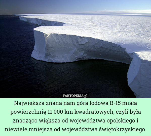 Największa znana nam góra lodowa B-15 miała powierzchnię 11 000 km kwadratowych, czyli była znacząco większa od województwa opolskiego i niewiele mniejsza od województwa świętokrzyskiego. 