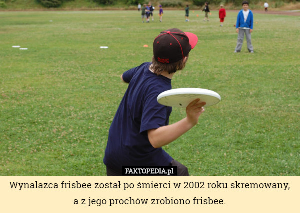 Wynalazca frisbee został po śmierci w 2002 roku skremowany, a z jego prochów zrobiono frisbee. 
