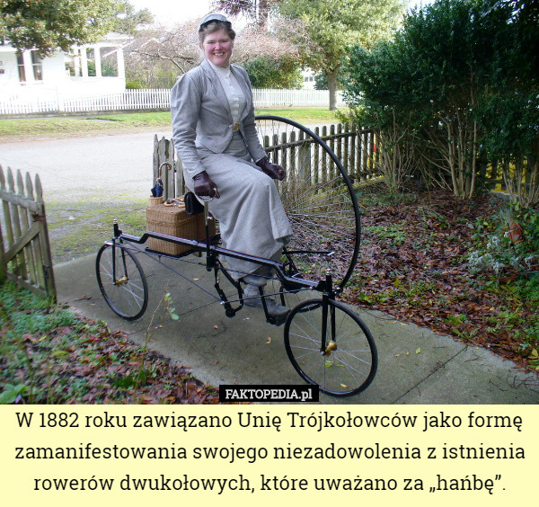 W 1882 roku zawiązano Unię Trójkołowców jako formę zamanifestowania swojego niezadowolenia z istnienia rowerów dwukołowych, które uważano za „hańbę”. 