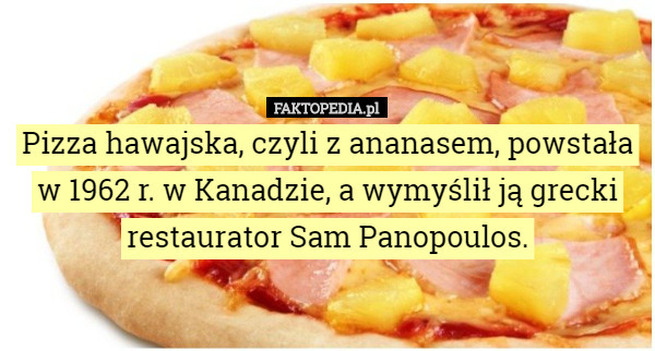 Pizza hawajska, czyli z ananasem, powstała w 1962 r. w Kanadzie, a wymyślił ją grecki restaurator Sam Panopoulos. 