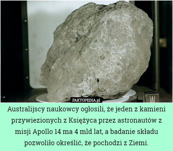 Australijscy naukowcy ogłosili, że jeden z kamieni przywiezionych z Księżyca przez astronautów z misji Apollo 14 ma 4 mld lat, a badanie składu pozwoliło określić, że pochodzi z Ziemi. 