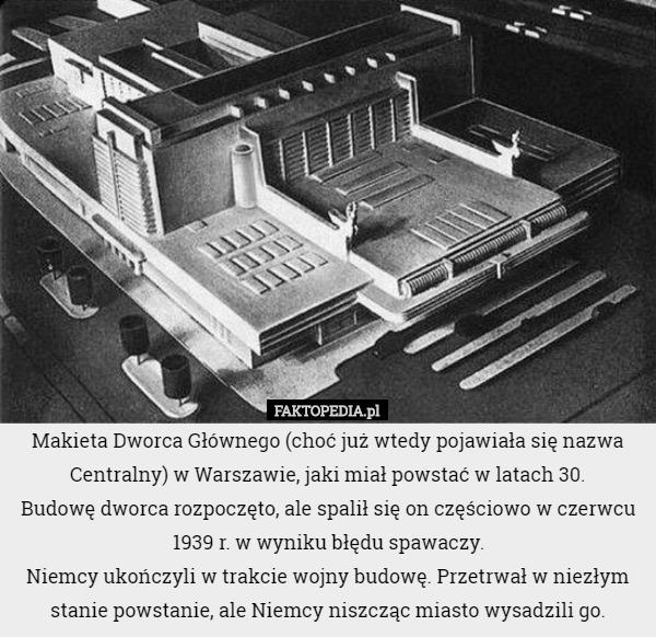 Makieta Dworca Głównego (choć już wtedy pojawiała się nazwa Centralny) w Warszawie, jaki miał powstać w latach 30.
Budowę dworca rozpoczęto, ale spalił się on częściowo w czerwcu 1939 r. w wyniku błędu spawaczy.
Niemcy ukończyli w trakcie wojny budowę. Przetrwał w niezłym stanie powstanie, ale Niemcy niszcząc miasto wysadzili go. 