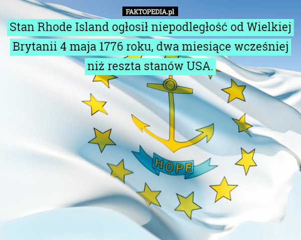 Stan Rhode Island ogłosił niepodległość od Wielkiej Brytanii 4 maja 1776 roku, dwa miesiące wcześniej niż reszta stanów USA. 
