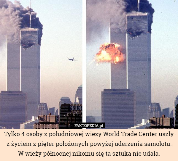 Tylko 4 osoby z południowej wieży World Trade Center uszły z życiem z pięter położonych powyżej uderzenia samolotu. W wieży północnej nikomu się ta sztuka nie udała. 