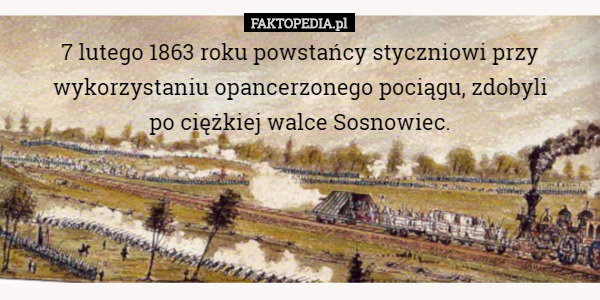 7 lutego 1863 roku powstańcy styczniowi przy wykorzystaniu opancerzonego pociągu, zdobyli
 po ciężkiej walce Sosnowiec. 
