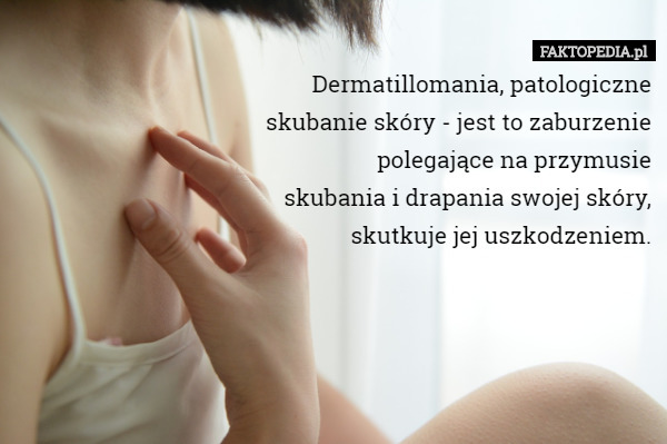 Dermatillomania, patologiczne
 skubanie skóry - jest to zaburzenie
 polegające na przymusie
 skubania i drapania swojej skóry,
 skutkuje jej uszkodzeniem. 