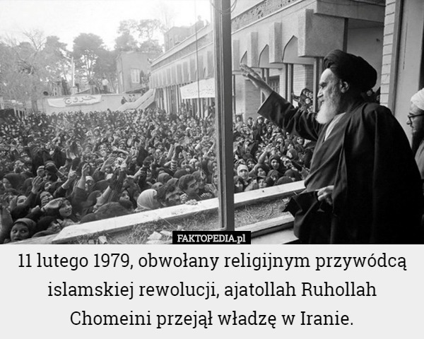 11 lutego 1979, obwołany religijnym przywódcą islamskiej rewolucji, ajatollah Ruhollah Chomeini przejął władzę w Iranie. 