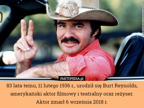 83 lata temu, 11 lutego 1936 r., urodził się Burt Reynolds, amerykański aktor filmowy i teatralny oraz reżyser.
Aktor zmarł 6 września 2018 r. 