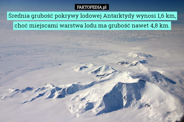Średnia grubość pokrywy lodowej Antarktydy wynosi 1,6 km, choć miejscami warstwa lodu ma grubość nawet 4,8 km. 