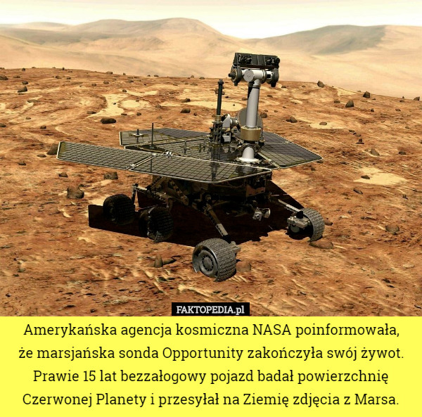 Amerykańska agencja kosmiczna NASA poinformowała,
 że marsjańska sonda Opportunity zakończyła swój żywot. Prawie 15 lat bezzałogowy pojazd badał powierzchnię Czerwonej Planety i przesyłał na Ziemię zdjęcia z Marsa. 