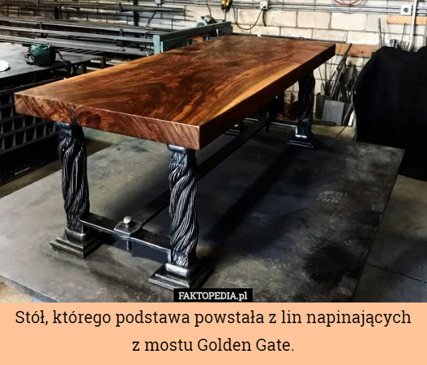 Stół, którego podstawa powstała z lin napinających z mostu Golden Gate. 