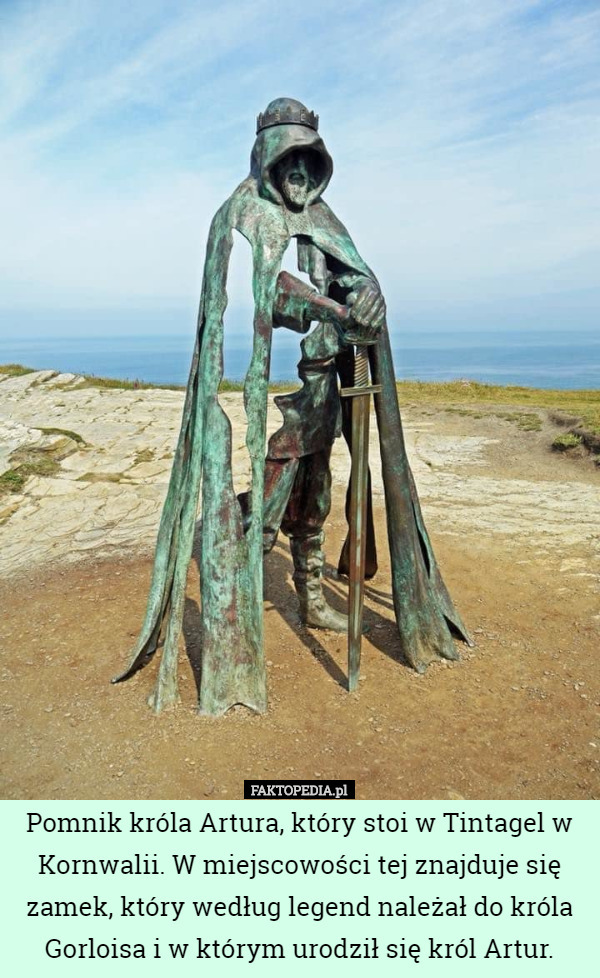 Pomnik króla Artura, który stoi w Tintagel w Kornwalii. W miejscowości tej znajduje się zamek, który według legend należał do króla Gorloisa i w którym urodził się król Artur. 