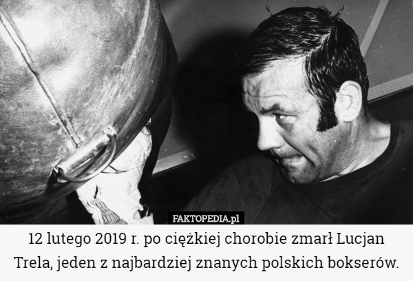 12 lutego 2019 r. po ciężkiej chorobie zmarł Lucjan Trela, jeden z najbardziej znanych polskich bokserów. 