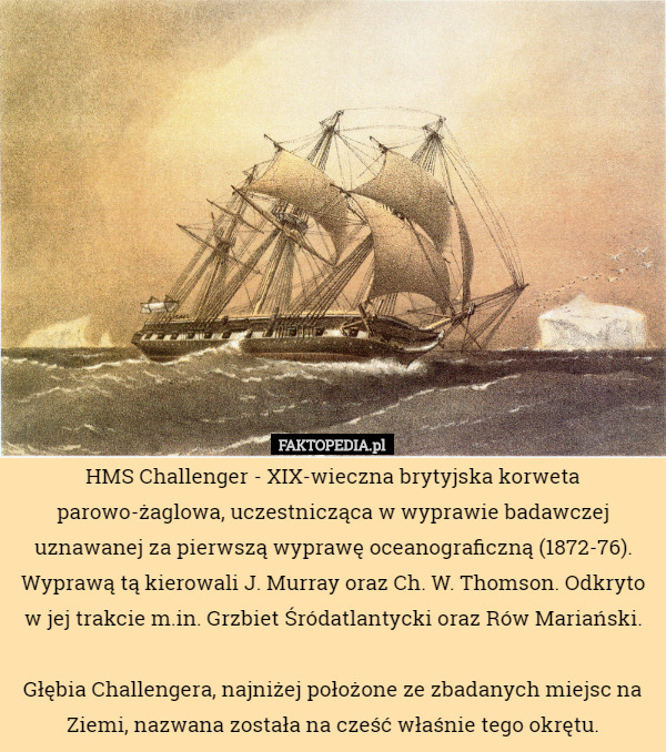 HMS Challenger - XIX-wieczna brytyjska korweta parowo-żaglowa, uczestnicząca w wyprawie badawczej uznawanej za pierwszą wyprawę oceanograficzną (1872-76). Wyprawą tą kierowali J. Murray oraz Ch. W. Thomson. Odkryto w jej trakcie m.in. Grzbiet Śródatlantycki oraz Rów Mariański.

Głębia Challengera, najniżej położone ze zbadanych miejsc na Ziemi, nazwana została na cześć właśnie tego okrętu. 