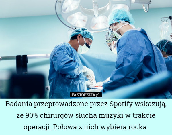 Badania przeprowadzone przez Spotify wskazują, że 90% chirurgów słucha muzyki w trakcie operacji. Połowa z nich wybiera rocka. 