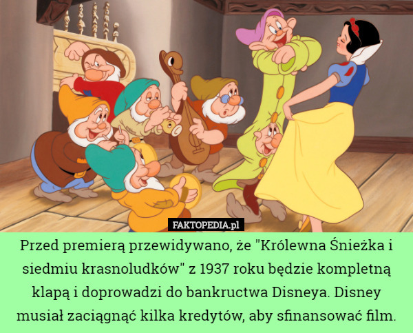 Przed premierą przewidywano, że "Królewna Śnieżka i siedmiu krasnoludków" z 1937 roku będzie kompletną klapą i doprowadzi do bankructwa Disneya. Disney musiał zaciągnąć kilka kredytów, aby sfinansować film. 