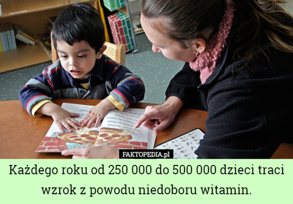 Każdego roku od 250 000 do 500 000 dzieci traci wzrok z powodu niedoboru witamin. 