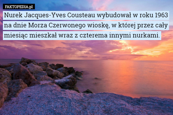 Nurek Jacques-Yves Cousteau wybudował w roku 1963 na dnie Morza Czerwonego wioskę, w której przez cały miesiąc mieszkał wraz z czterema innymi nurkami. 