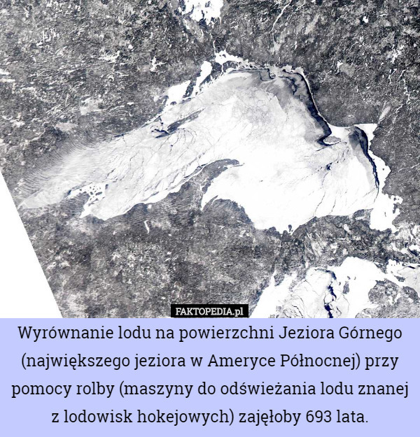 Wyrównanie lodu na powierzchni Jeziora Górnego (największego jeziora w Ameryce Północnej) przy pomocy rolby (maszyny do odświeżania lodu znanej z lodowisk hokejowych) zajęłoby 693 lata. 
