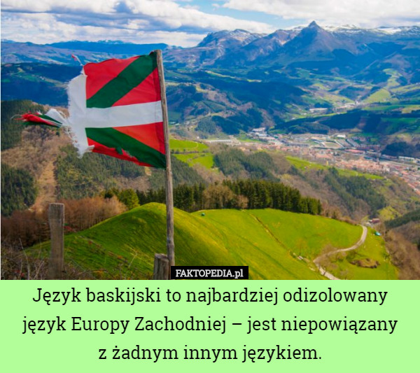 Język baskijski to najbardziej odizolowany język Europy Zachodniej – jest niepowiązany
 z żadnym innym językiem. 