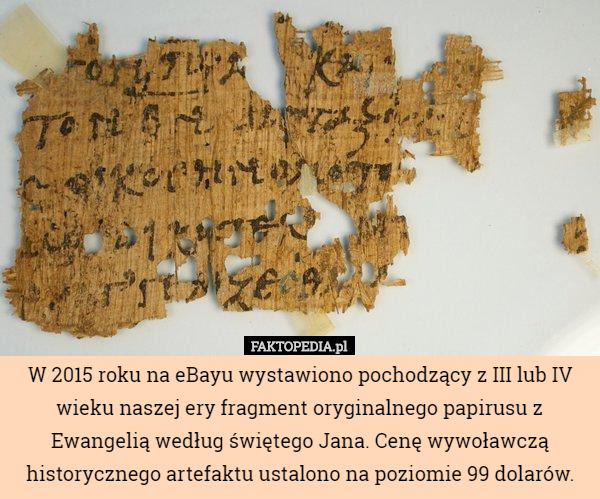 W 2015 roku na eBayu wystawiono pochodzący z III lub IV wieku naszej ery fragment oryginalnego papirusu z Ewangelią według świętego Jana. Cenę wywoławczą historycznego artefaktu ustalono na poziomie 99 dolarów. 