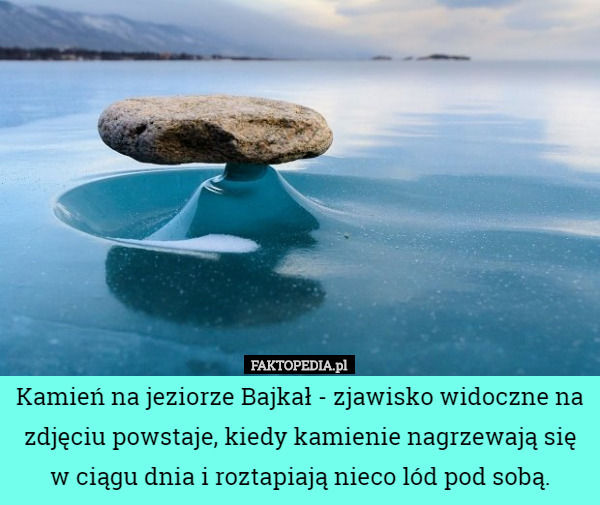 Kamień na jeziorze Bajkał - zjawisko widoczne na zdjęciu powstaje, kiedy kamienie nagrzewają się w ciągu dnia i roztapiają nieco lód pod sobą. 