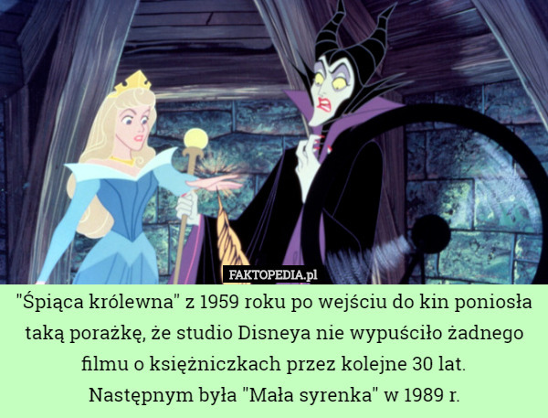 "Śpiąca królewna" z 1959 roku po wejściu do kin poniosła taką porażkę, że studio Disneya nie wypuściło żadnego filmu o księżniczkach przez kolejne 30 lat.
 Następnym była "Mała syrenka" w 1989 r. 