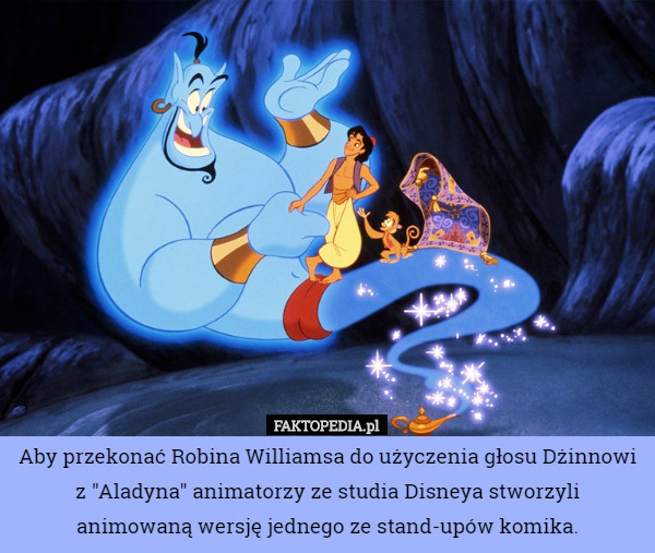 Aby przekonać Robina Williamsa do użyczenia głosu Dżinnowi z "Aladyna" animatorzy ze studia Disneya stworzyli animowaną wersję jednego ze stand-upów komika. 