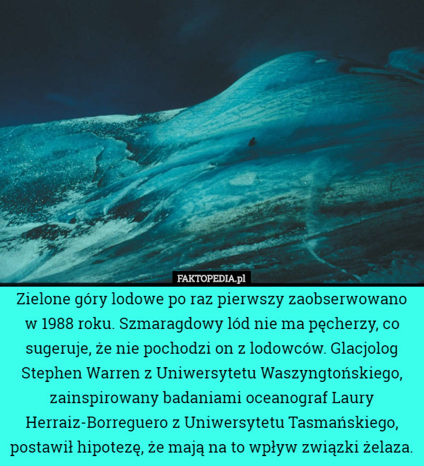 Zielone góry lodowe po raz pierwszy zaobserwowano w 1988 roku. Szmaragdowy lód nie ma pęcherzy, co sugeruje, że nie pochodzi on z lodowców. Glacjolog Stephen Warren z Uniwersytetu Waszyngtońskiego, zainspirowany badaniami oceanograf Laury Herraiz-Borreguero z Uniwersytetu Tasmańskiego, postawił hipotezę, że mają na to wpływ związki żelaza. 