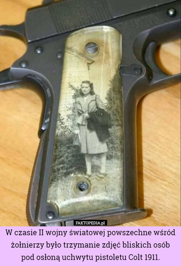 W czasie II wojny światowej powszechne wśród żołnierzy było trzymanie zdjęć bliskich osób pod osłoną uchwytu pistoletu Colt 1911. 